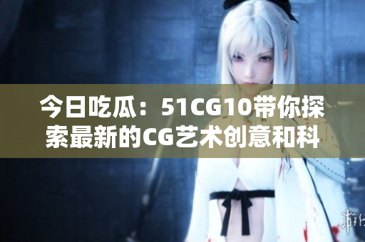 今日吃瓜：51CG10带你探索最新的CG艺术创意和科技发展