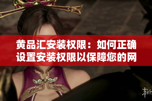 黄品汇安装权限：如何正确设置安装权限以保障您的网络安全