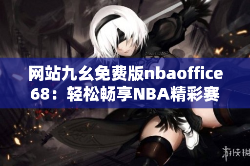网站九幺免费版nbaoffice68：轻松畅享NBA精彩赛事的专属乐园