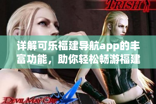 详解可乐福建导航app的丰富功能，助你轻松畅游福建【新闻】