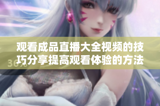 观看成品直播大全视频的技巧分享提高观看体验的方法