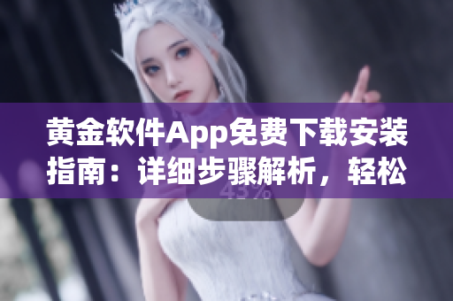 黄金软件App免费下载安装指南：详细步骤解析，轻松获取最新版！