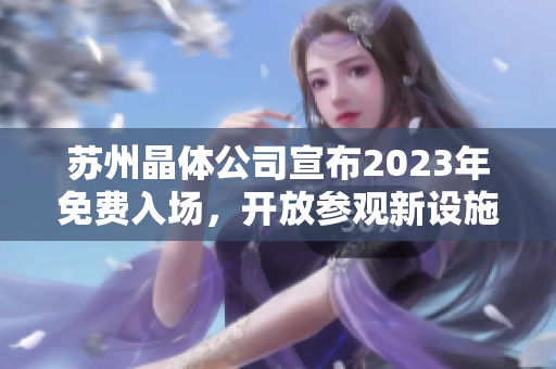 苏州晶体公司宣布2023年免费入场，开放参观新设施和先进技术