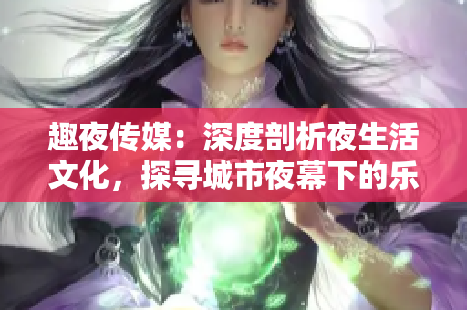 趣夜传媒：深度剖析夜生活文化，探寻城市夜幕下的乐趣