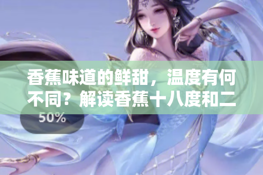 香蕉味道的鲜甜，温度有何不同？解读香蕉十八度和二十三度的品质差异