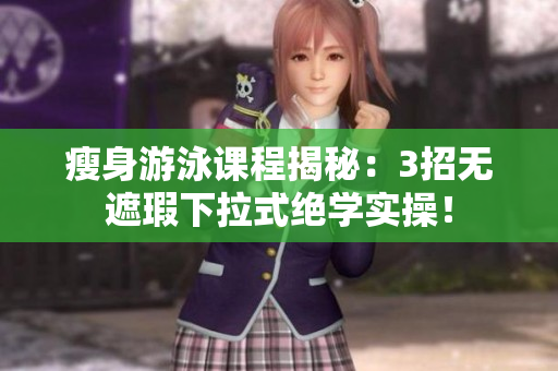 瘦身游泳课程揭秘：3招无遮瑕下拉式绝学实操！
