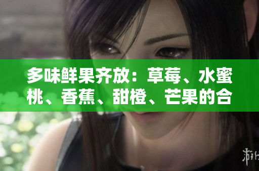 多味鲜果齐放：草莓、水蜜桃、香蕉、甜橙、芒果的合体魅力