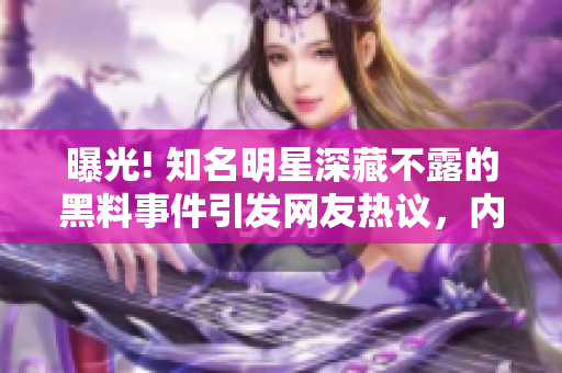 曝光! 知名明星深藏不露的黑料事件引发网友热议，内幕揭秘让人措手不及! 