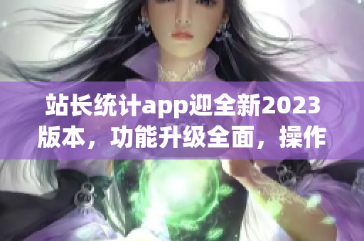 站长统计app迎全新2023版本，功能升级全面，操作更便捷