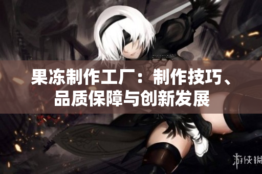 果冻制作工厂：制作技巧、品质保障与创新发展