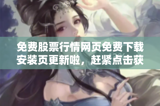 免费股票行情网页免费下载安装页更新啦，赶紧点击获取最新行情数据！