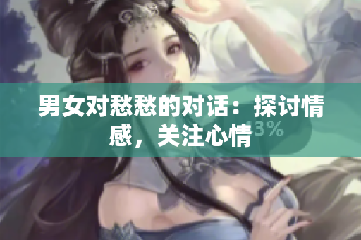 男女对愁愁的对话：探讨情感，关注心情