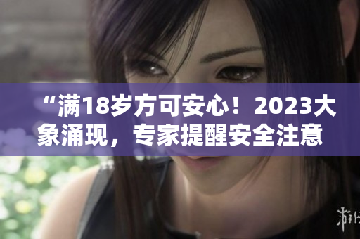 “满18岁方可安心！2023大象涌现，专家提醒安全注意事项”