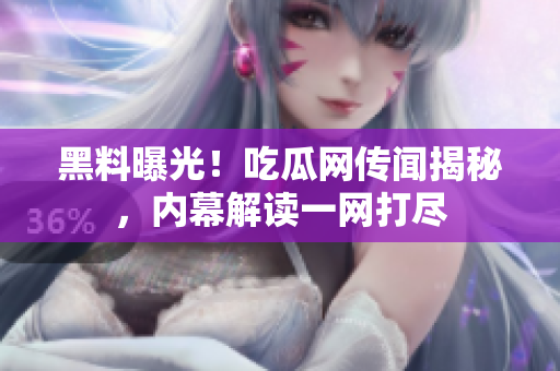 黑料曝光！吃瓜网传闻揭秘，内幕解读一网打尽