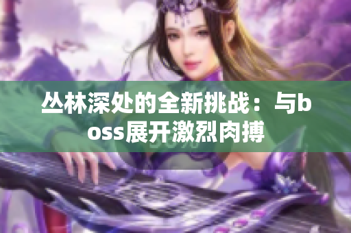 丛林深处的全新挑战：与boss展开激烈肉搏