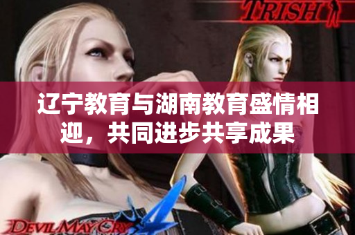 辽宁教育与湖南教育盛情相迎，共同进步共享成果