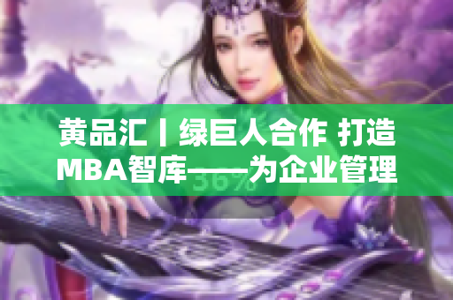 黄品汇丨绿巨人合作 打造MBA智库——为企业管理者提供全方位知识与工具