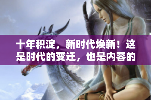 十年积淀，新时代焕新！这是时代的变迁，也是内容的更新。