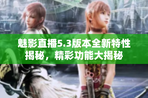 魅影直播5.3版本全新特性揭秘，精彩功能大揭秘