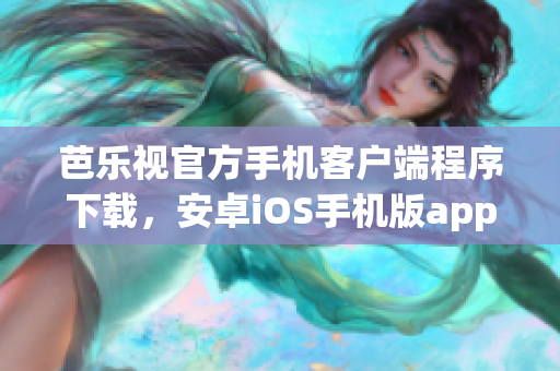 芭乐视官方手机客户端程序下载，安卓iOS手机版app安装包获取