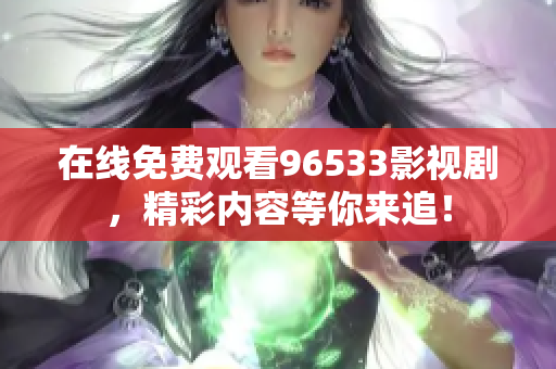 在线免费观看96533影视剧，精彩内容等你来追！