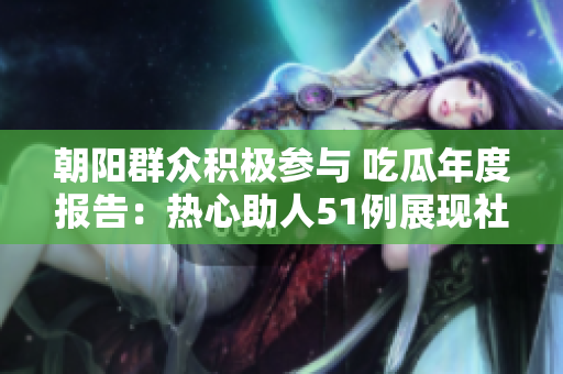 朝阳群众积极参与 吃瓜年度报告：热心助人51例展现社区温暖
