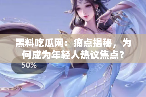 黑料吃瓜网：痛点揭秘，为何成为年轻人热议焦点？