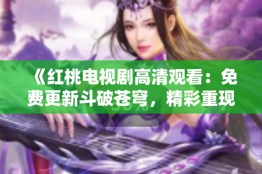 《红桃电视剧高清观看：免费更新斗破苍穹，精彩重现》
