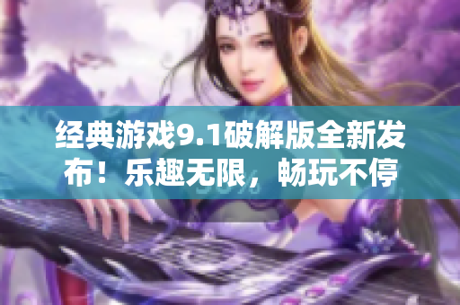 经典游戏9.1破解版全新发布！乐趣无限，畅玩不停