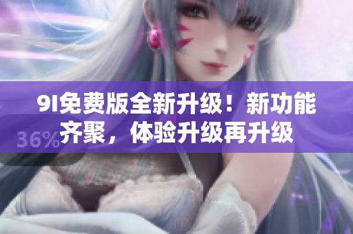 9I免费版全新升级！新功能齐聚，体验升级再升级