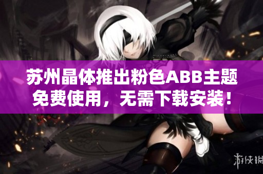苏州晶体推出粉色ABB主题免费使用，无需下载安装！