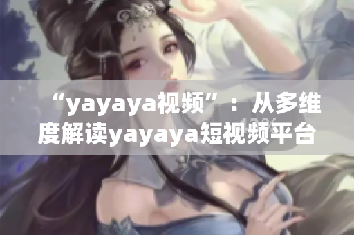 “yayaya视频”：从多维度解读yayaya短视频平台的魅力