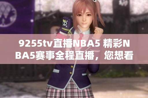 9255tv直播NBA5 精彩NBA5赛事全程直播，您想看的都在这里!