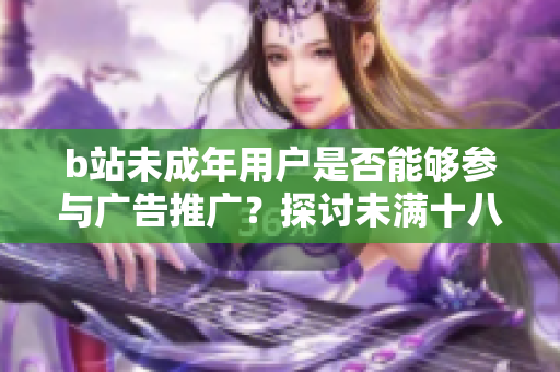 b站未成年用户是否能够参与广告推广？探讨未满十八岁在b站接广告的问题