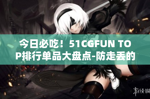 今日必吃！51CGFUN TOP排行单品大盘点-防走丢的特别餐品
