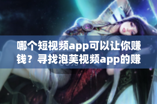 哪个短视频app可以让你赚钱？寻找泡芙视频app的赚钱之路