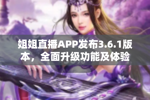 姐姐直播APP发布3.6.1版本，全面升级功能及体验