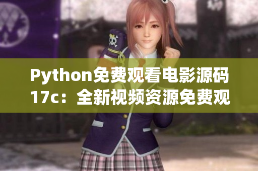 Python免费观看电影源码17c：全新视频资源免费观看 Python免费视频资源欣赏