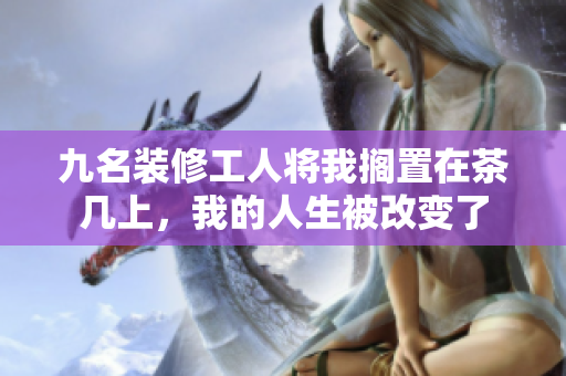 九名装修工人将我搁置在茶几上，我的人生被改变了