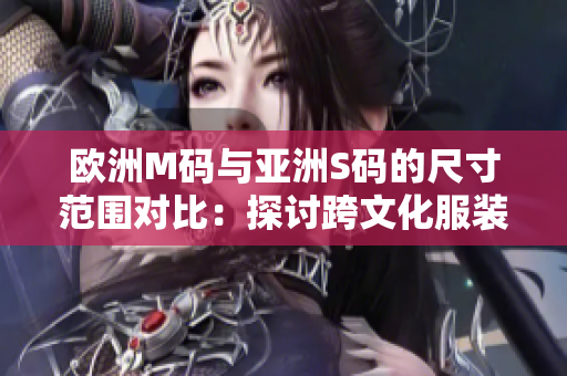 欧洲M码与亚洲S码的尺寸范围对比：探讨跨文化服装尺寸差异