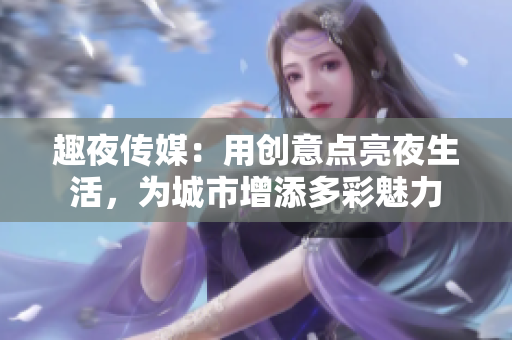 趣夜传媒：用创意点亮夜生活，为城市增添多彩魅力