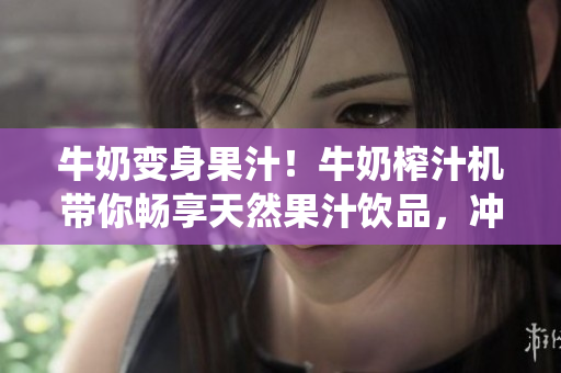牛奶变身果汁！牛奶榨汁机带你畅享天然果汁饮品，冲破传统口感，开启健康生活新时代