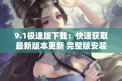 9.1极速版下载：快速获取最新版本更新 完整版安装包