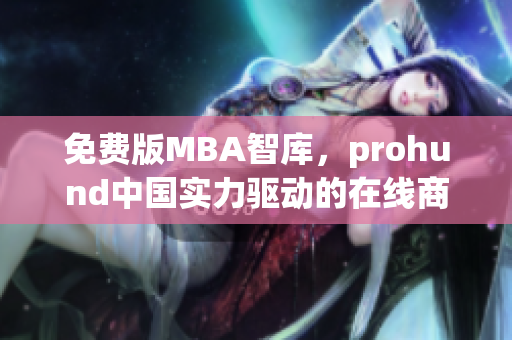 免费版MBA智库，prohund中国实力驱动的在线商业管理学习资源