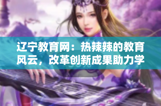 辽宁教育网：热辣辣的教育风云，改革创新成果助力学子成长