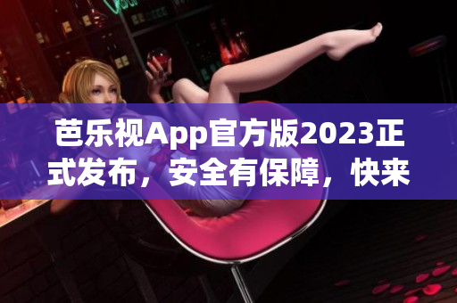 芭乐视App官方版2023正式发布，安全有保障，快来下载体验吧