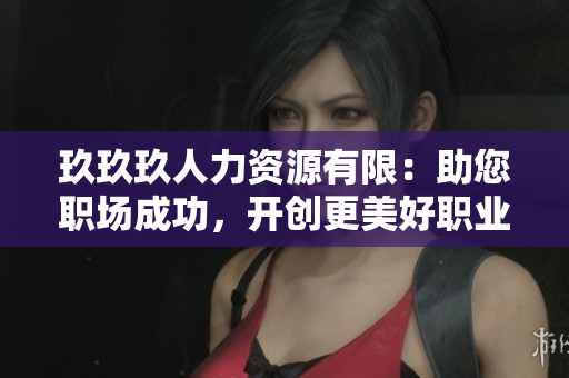 玖玖玖人力资源有限：助您职场成功，开创更美好职业生涯