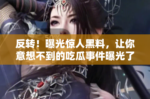 反转！曝光惊人黑料，让你意想不到的吃瓜事件曝光了