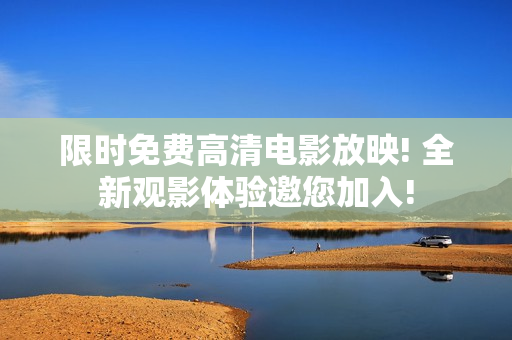 限时免费高清电影放映! 全新观影体验邀您加入!
