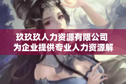 玖玖玖人力资源有限公司 为企业提供专业人力资源解决方案